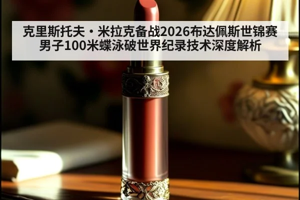 克里斯托夫·米拉克备战2026布达佩斯世锦赛男子100米蝶泳破世界纪录技术深度解析