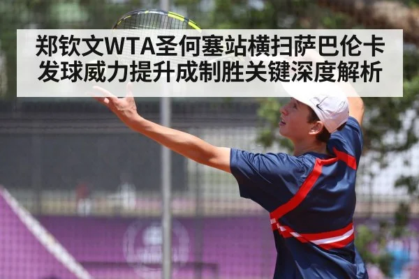 郑钦文WTA圣何塞站横扫萨巴伦卡 发球威力提升成制胜关键深度解析