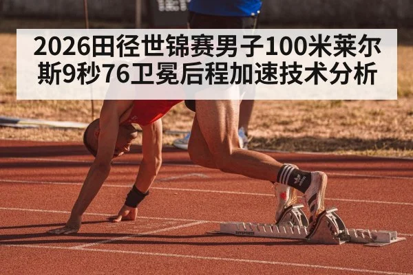 2026田径世锦赛男子100米莱尔斯9秒76卫冕后程加速技术分析