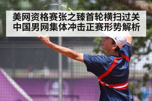 美网资格赛张之臻首轮横扫过关 中国男网集体冲击正赛形势解析