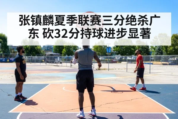 张镇麟夏季联赛三分绝杀广东 砍32分持球进步显著