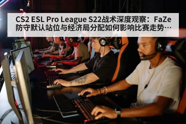 CS2 ESL Pro League S22战术深度观察:FaZe防守默认站位与经济局分配如何影响比赛走势的关键逻辑