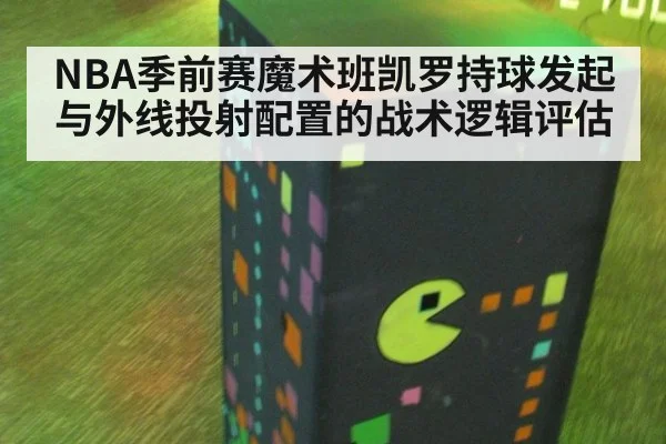NBA季前赛魔术班凯罗持球发起与外线投射配置的战术逻辑评估