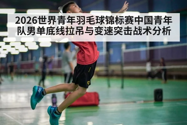 2026世界青年羽毛球锦标赛中国青年队男单底线拉吊与变速突击战术分析
