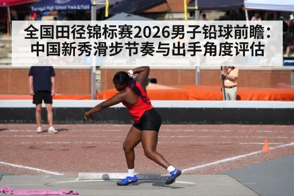 全国田径锦标赛2026男子铅球前瞻：中国新秀滑步节奏与出手角度评估