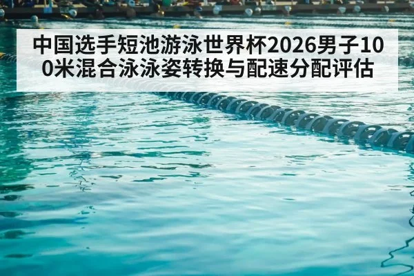 中国选手短池游泳世界杯2026男子100米混合泳泳姿转换与配速分配评估