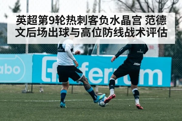 英超第9轮热刺客负水晶宫 范德文后场出球与高位防线战术评估
