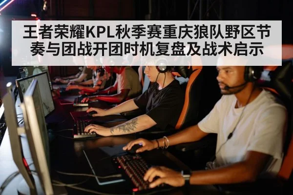 王者荣耀KPL秋季赛重庆狼队野区节奏与团战开团时机复盘及战术启示