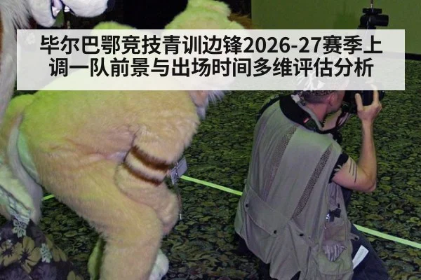 毕尔巴鄂竞技青训边锋2026-27赛季上调一队前景与出场时间多维评估分析