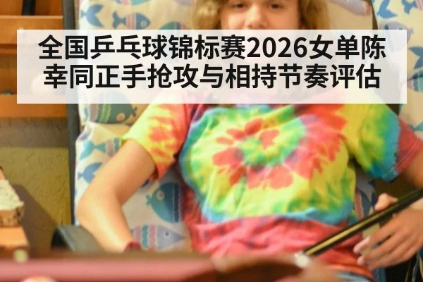 全国乒乓球锦标赛2026女单陈幸同正手抢攻与相持节奏评估