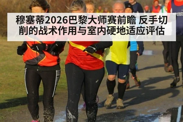 穆塞蒂2026巴黎大师赛前瞻 反手切削的战术作用与室内硬地适应评估